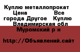 Куплю металлопрокат › Цена ­ 800 000 - Все города Другое » Куплю   . Владимирская обл.,Муромский р-н